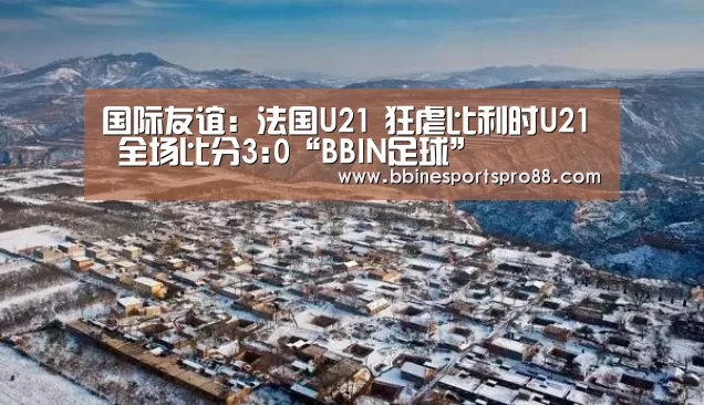 国际友谊: 法国U21 狂虐比利时U21 全场比分3:0“BBIN足球”(图2) BBIN娱乐