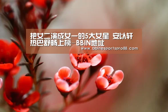 把女二演成女一的5大女星 安以轩热巴舒畅上榜-BBIN地址(图4) BBIN足球