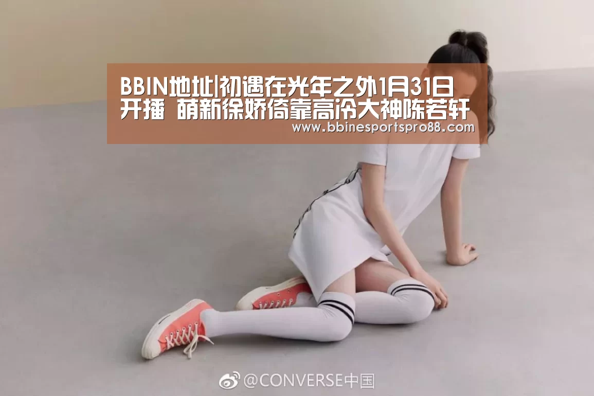 BBIN地址|初遇在光年之外1月31日开播 萌新徐娇倚靠高冷大神陈若轩(图2) BBIN娱乐