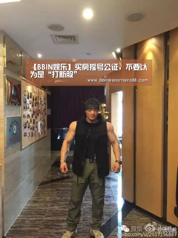 【BBIN娱乐】买房摇号公证,不要以为是“打新股”(图2) BBIN平台