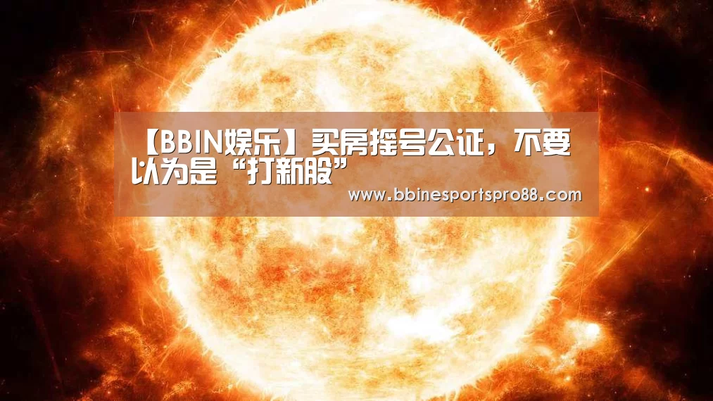 【BBIN娱乐】买房摇号公证,不要以为是“打新股”(图4) BBIN地址